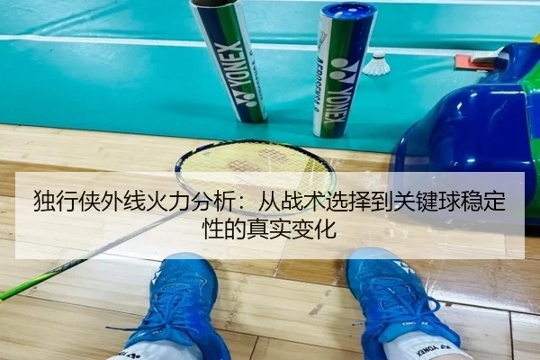 独行侠外线火力分析：从战术选择到关键球稳定性的真实变化