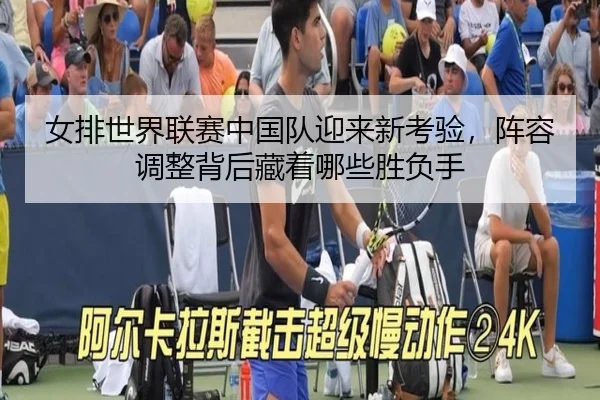 女排世界联赛中国队迎来新考验，阵容调整背后藏着哪些胜负手
